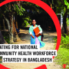 Advocating for National Community Health Workforce Strategy in Bangladesh